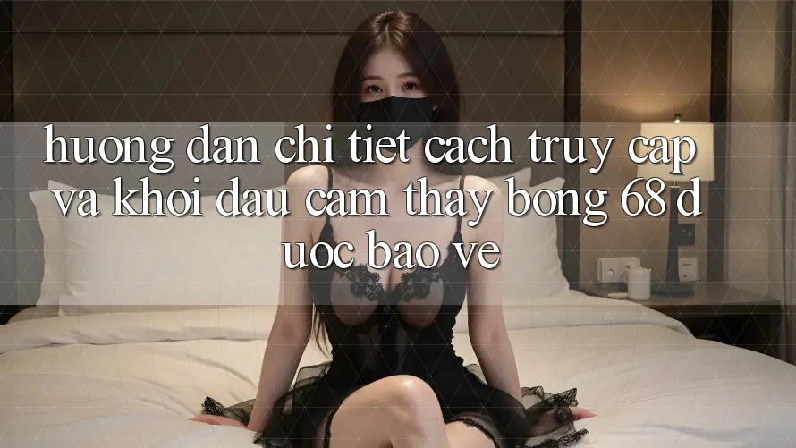 Hướng Dẫn Chi Tiết Cách Truy Cập Và Khởi đầu Cảm thấy bong 68 Được bảo vệ Hướng Dẫn Chi Tiết Cách Truy Cập Và Khởi đầu Cảm thấy bong 68 Được bảo vệ