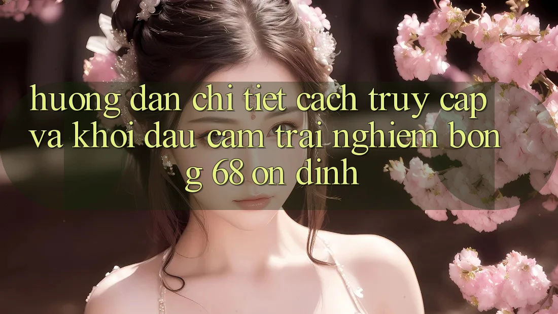 Hướng Dẫn Chi Tiết Cách Truy Cập Và Khởi đầu Cảm trải nghiệm bong 68 Ổn định Hướng Dẫn Chi Tiết Cách Truy Cập Và Khởi đầu Cảm trải nghiệm bong 68 Ổn định