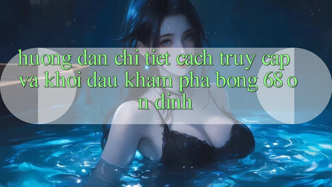 Hướng Dẫn Chi Tiết Cách Truy Cập Và Khởi đầu Khám phá bong 68 Ổn định Hướng Dẫn Chi Tiết Cách Truy Cập Và Khởi đầu Khám phá bong 68 Ổn định