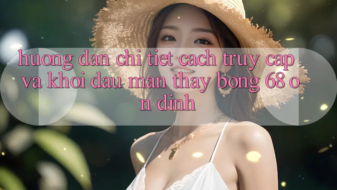 Hướng Dẫn Chi Tiết Cách Truy Cập Và Khởi đầu màn Thấy bong 68 Ổn định Hướng Dẫn Chi Tiết Cách Truy Cập Và Khởi đầu màn Thấy bong 68 Ổn định