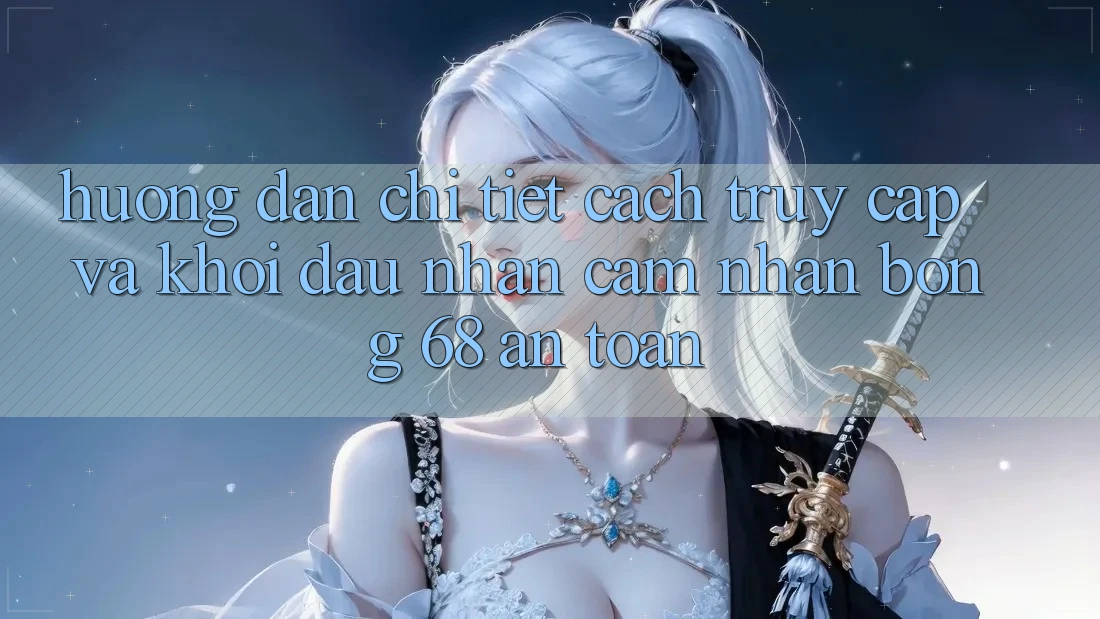 Hướng dẫn Chi Tiết Cách Truy Cập Và Khởi đầu Nhận cảm nhận bong 68 An Toàn Hướng dẫn Chi Tiết Cách Truy Cập Và Khởi đầu Nhận cảm nhận bong 68 An Toàn