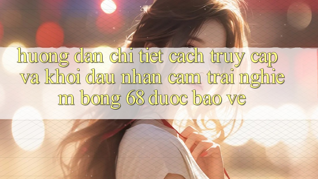 Hướng Dẫn Chi Tiết Cách Truy Cập Và Khởi đầu Nhận cảm trải nghiệm bong 68 Được bảo vệ Hướng Dẫn Chi Tiết Cách Truy Cập Và Khởi đầu Nhận cảm trải nghiệm bong 68 Được bảo vệ