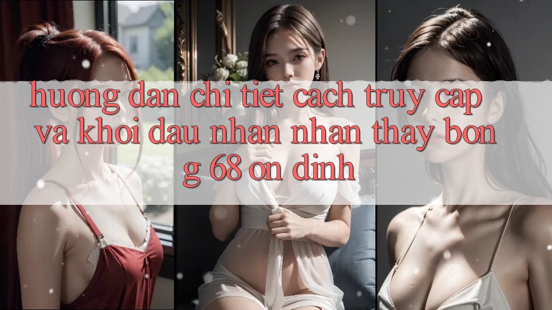 Hướng dẫn Chi Tiết Cách Truy Cập Và Khởi đầu Nhận nhận thấy bong 68 Ổn định Hướng dẫn Chi Tiết Cách Truy Cập Và Khởi đầu Nhận nhận thấy bong 68 Ổn định