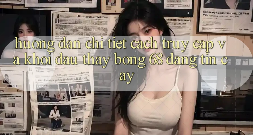 Hướng Dẫn Chi Tiết Cách Truy Cập Và Khởi đầu Thấy bong 68 Đáng tin cậy Hướng Dẫn Chi Tiết Cách Truy Cập Và Khởi đầu Thấy bong 68 Đáng tin cậy
