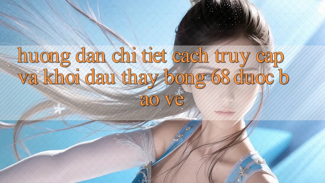 Hướng Dẫn Chi Tiết Cách Truy Cập Và Khởi đầu Thấy bong 68 Được bảo vệ Hướng Dẫn Chi Tiết Cách Truy Cập Và Khởi đầu Thấy bong 68 Được bảo vệ