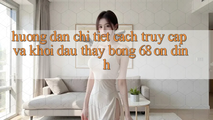Hướng Dẫn Chi Tiết Cách Truy Cập Và Khởi đầu Thấy bong 68 Ổn định Hướng Dẫn Chi Tiết Cách Truy Cập Và Khởi đầu Thấy bong 68 Ổn định