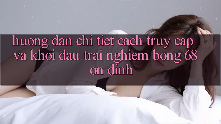 Hướng dẫn Chi Tiết Cách Truy Cập Và Khởi đầu Trải Nghiệm bong 68 Ổn định Hướng dẫn Chi Tiết Cách Truy Cập Và Khởi đầu Trải Nghiệm bong 68 Ổn định