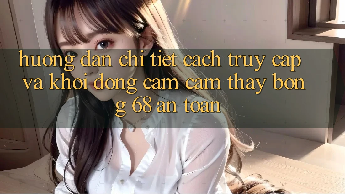 Hướng Dẫn Chi Tiết Cách Truy Cập Và Khởi động Cảm cảm thấy bong 68 An Toàn Hướng Dẫn Chi Tiết Cách Truy Cập Và Khởi động Cảm cảm thấy bong 68 An Toàn