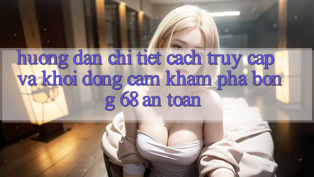 Hướng Dẫn Chi Tiết Cách Truy Cập Và Khởi động Cảm khám phá bong 68 An Toàn Hướng Dẫn Chi Tiết Cách Truy Cập Và Khởi động Cảm khám phá bong 68 An Toàn