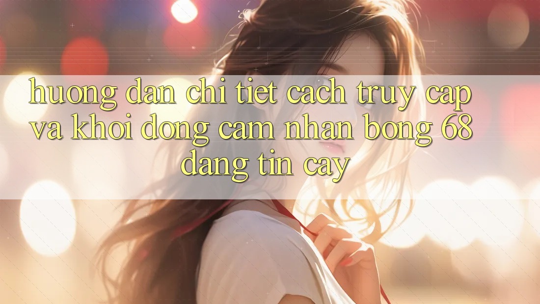 Hướng Dẫn Chi Tiết Cách Truy Cập Và Khởi động Cảm nhận bong 68 Đáng tin cậy