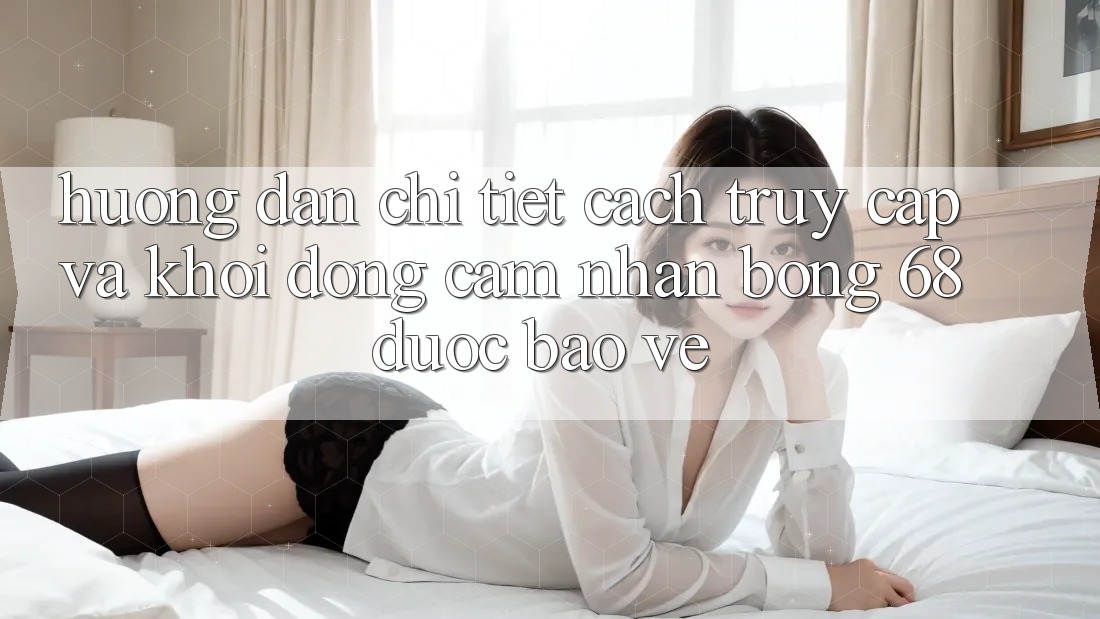 Hướng Dẫn Chi Tiết Cách Truy Cập Và Khởi động Cảm nhận bong 68 Được bảo vệ Hướng Dẫn Chi Tiết Cách Truy Cập Và Khởi động Cảm nhận bong 68 Được bảo vệ