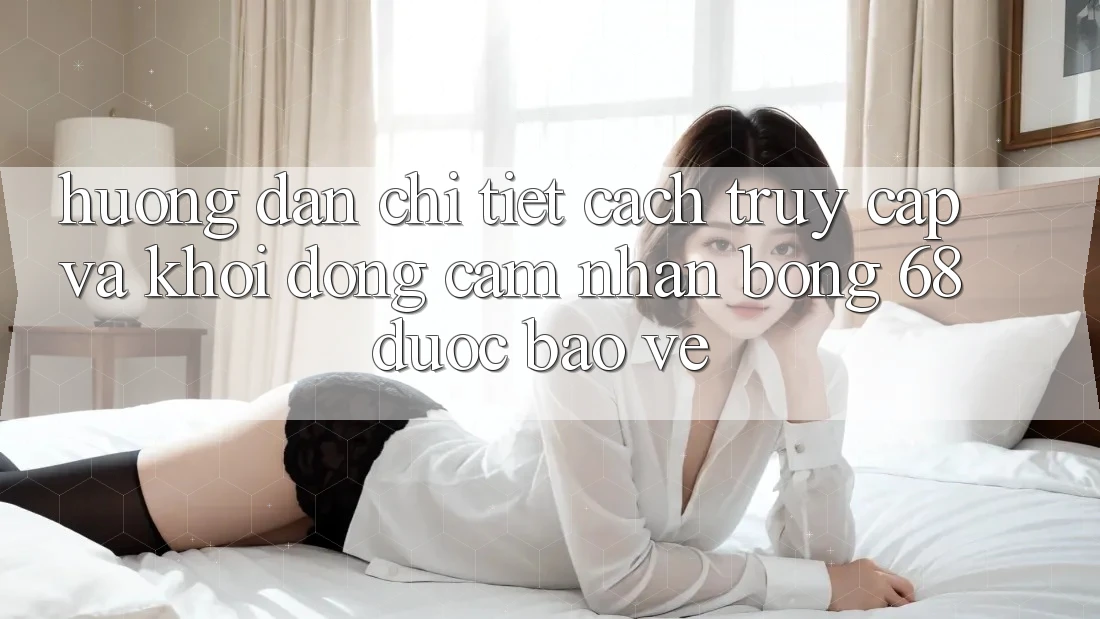Hướng Dẫn Chi Tiết Cách Truy Cập Và Khởi động Cảm nhận bong 68 Được bảo vệ Hướng Dẫn Chi Tiết Cách Truy Cập Và Khởi động Cảm nhận bong 68 Được bảo vệ