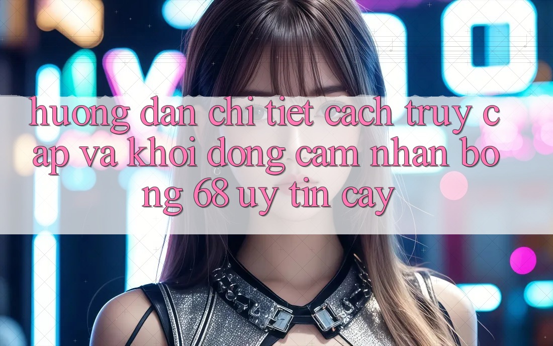 Hướng Dẫn Chi Tiết Cách Truy Cập Và Khởi động Cảm nhận bong 68 Uy tín cậy Hướng Dẫn Chi Tiết Cách Truy Cập Và Khởi động Cảm nhận bong 68 Uy tín cậy