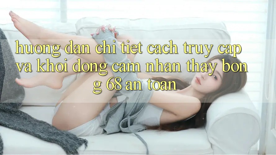 Hướng Dẫn Chi Tiết Cách Truy Cập Và Khởi động Cảm nhận thấy bong 68 An Toàn Hướng Dẫn Chi Tiết Cách Truy Cập Và Khởi động Cảm nhận thấy bong 68 An Toàn