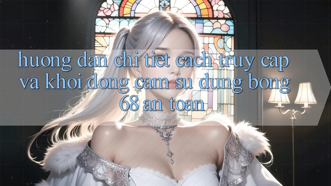 Hướng dẫn Chi Tiết Cách Truy Cập Và Khởi động Cảm sử dụng bong 68 An Toàn Hướng dẫn Chi Tiết Cách Truy Cập Và Khởi động Cảm sử dụng bong 68 An Toàn