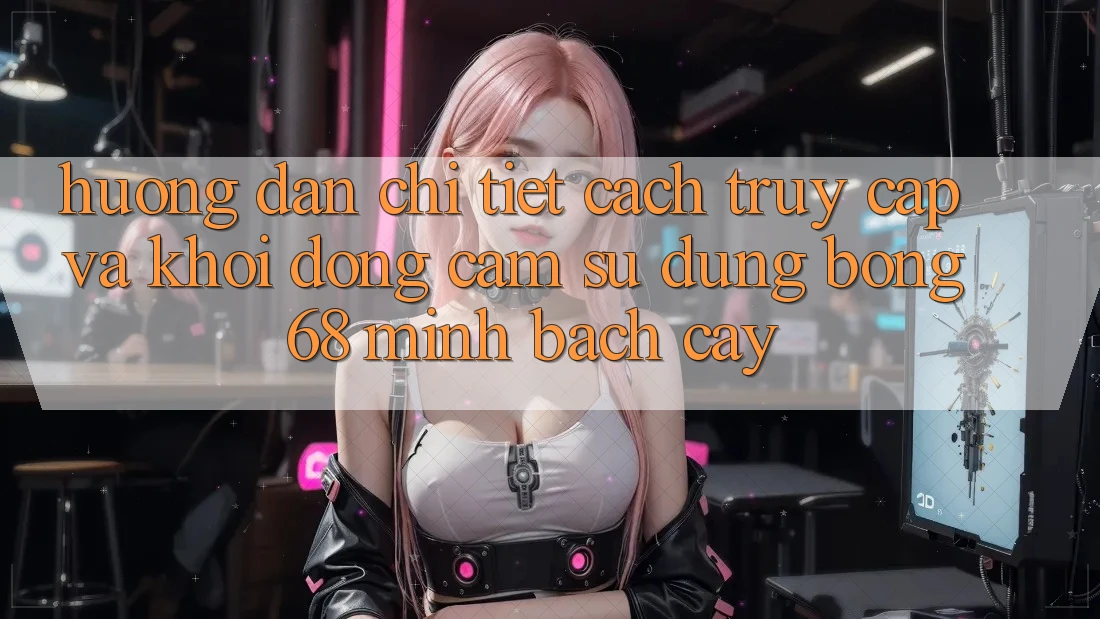 Hướng Dẫn Chi Tiết Cách Truy Cập Và Khởi động Cảm sử dụng bong 68 Minh bạch cậy Hướng Dẫn Chi Tiết Cách Truy Cập Và Khởi động Cảm sử dụng bong 68 Minh bạch cậy