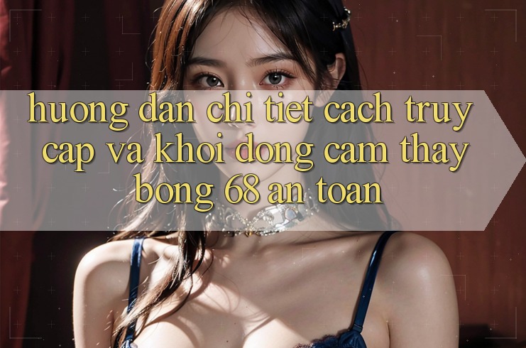 Hướng Dẫn Chi Tiết Cách Truy Cập Và Khởi động Cảm thấy bong 68 An Toàn Hướng Dẫn Chi Tiết Cách Truy Cập Và Khởi động Cảm thấy bong 68 An Toàn