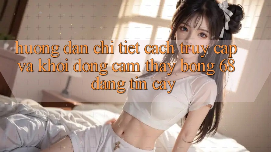 Hướng Dẫn Chi Tiết Cách Truy Cập Và Khởi động Cảm thấy bong 68 Đáng tin cậy Hướng Dẫn Chi Tiết Cách Truy Cập Và Khởi động Cảm thấy bong 68 Đáng tin cậy