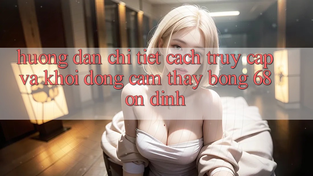 Hướng Dẫn Chi Tiết Cách Truy Cập Và Khởi động Cảm thấy bong 68 Ổn định Hướng Dẫn Chi Tiết Cách Truy Cập Và Khởi động Cảm thấy bong 68 Ổn định