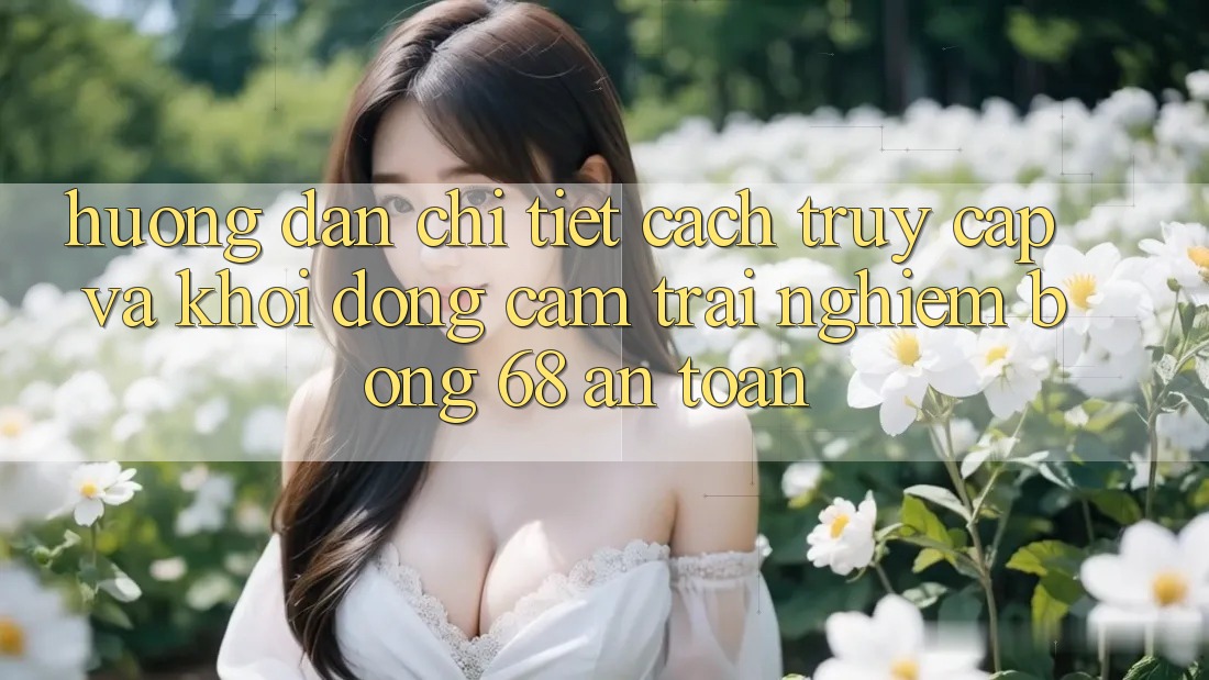 Hướng Dẫn Chi Tiết Cách Truy Cập Và Khởi động Cảm trải nghiệm bong 68 An Toàn Hướng Dẫn Chi Tiết Cách Truy Cập Và Khởi động Cảm trải nghiệm bong 68 An Toàn