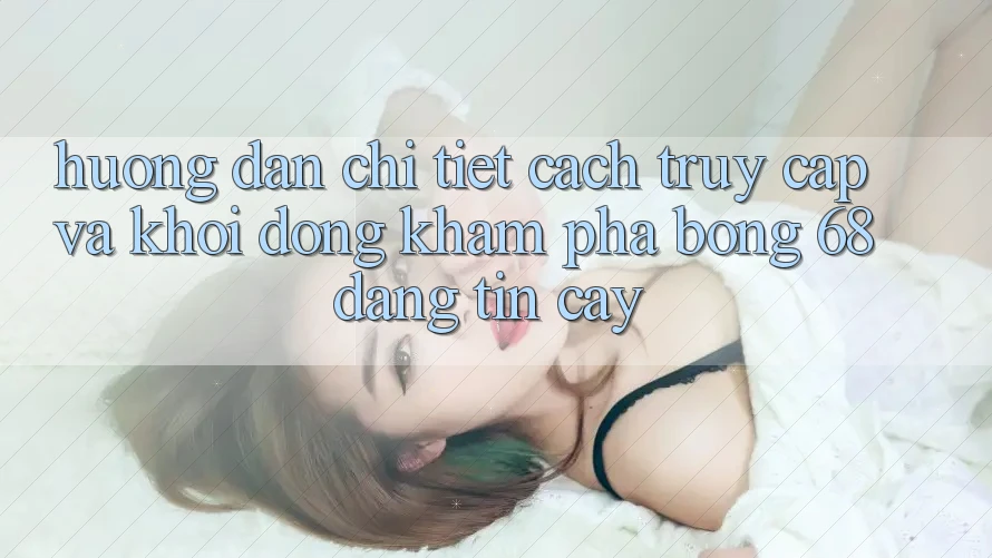 Hướng Dẫn Chi Tiết Cách Truy Cập Và Khởi động Khám phá bong 68 Đáng tin cậy