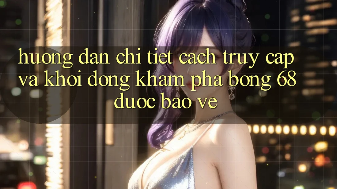 Hướng Dẫn Chi Tiết Cách Truy Cập Và Khởi động Khám phá bong 68 Được bảo vệ