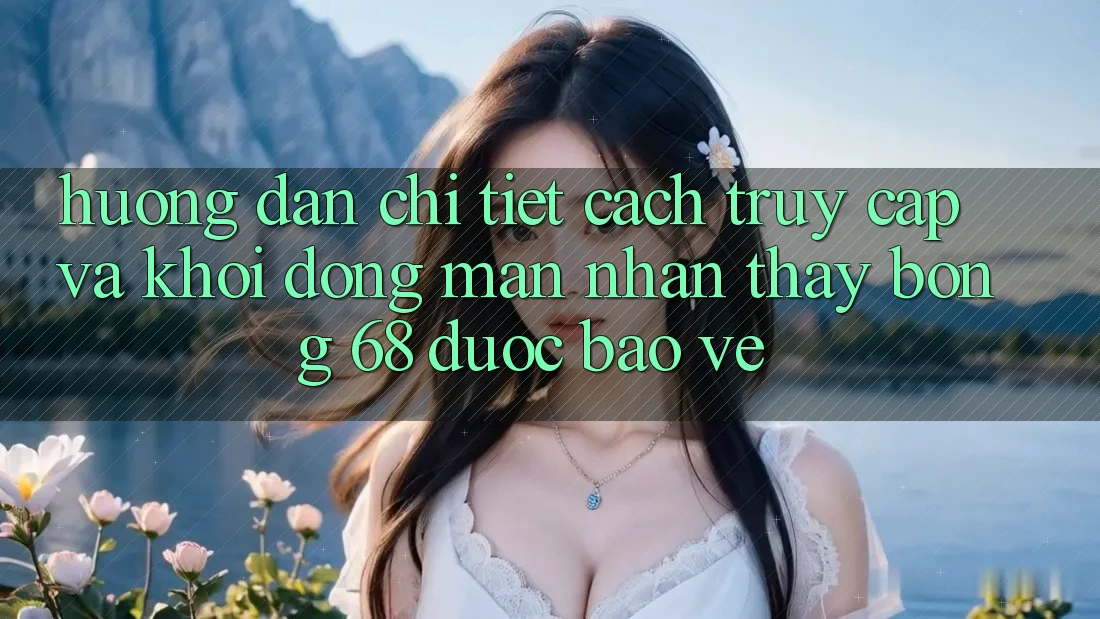 Hướng dẫn Chi Tiết Cách Truy Cập Và Khởi động màn Nhận thấy bong 68 Được bảo vệ Hướng dẫn Chi Tiết Cách Truy Cập Và Khởi động màn Nhận thấy bong 68 Được bảo vệ
