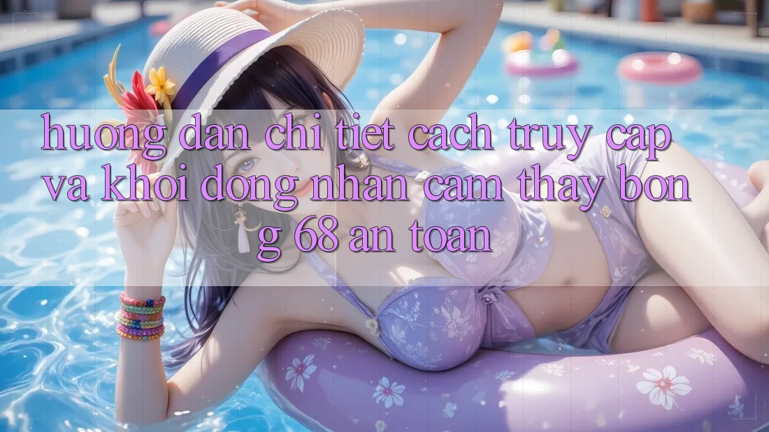 Hướng Dẫn Chi Tiết Cách Truy Cập Và Khởi động Nhận cảm thấy bong 68 An Toàn Hướng Dẫn Chi Tiết Cách Truy Cập Và Khởi động Nhận cảm thấy bong 68 An Toàn