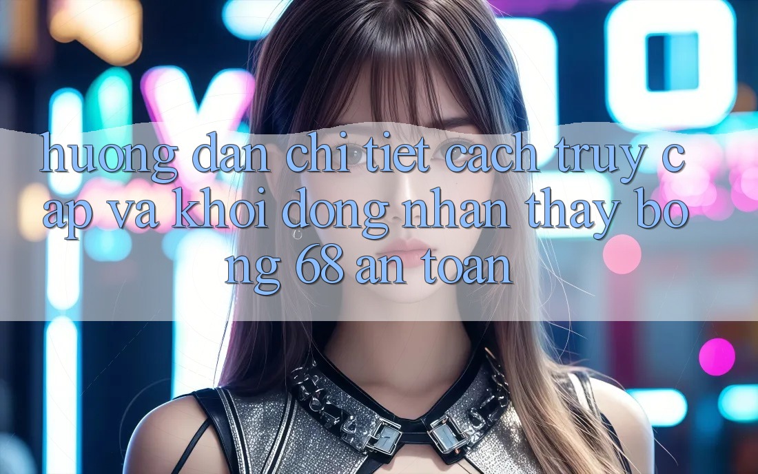 Hướng Dẫn Chi Tiết Cách Truy Cập Và Khởi động Nhận thấy bong 68 An Toàn Hướng Dẫn Chi Tiết Cách Truy Cập Và Khởi động Nhận thấy bong 68 An Toàn