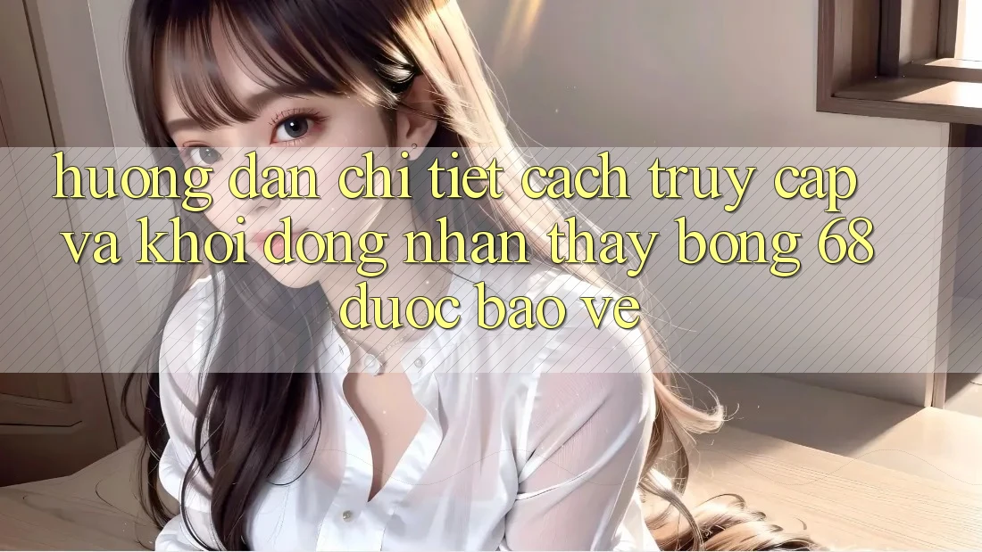 Hướng Dẫn Chi Tiết Cách Truy Cập Và Khởi động Nhận thấy bong 68 Được bảo vệ Hướng Dẫn Chi Tiết Cách Truy Cập Và Khởi động Nhận thấy bong 68 Được bảo vệ