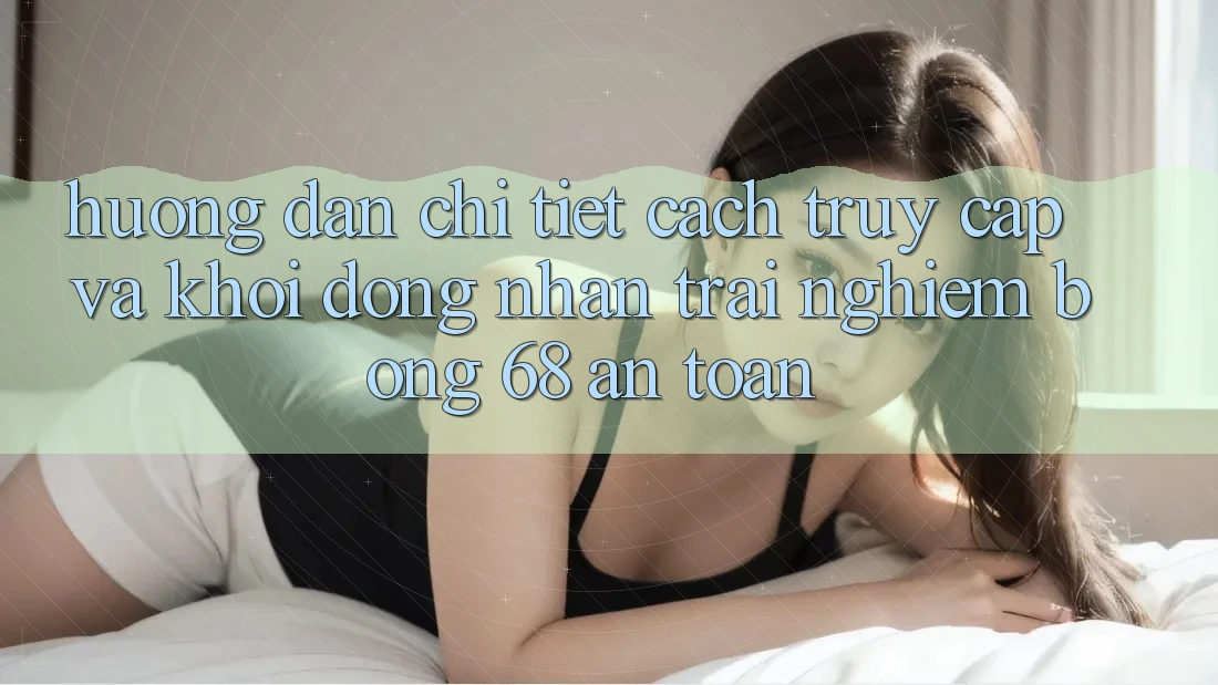 Hướng Dẫn Chi Tiết Cách Truy Cập Và Khởi động Nhận trải nghiệm bong 68 An Toàn Hướng Dẫn Chi Tiết Cách Truy Cập Và Khởi động Nhận trải nghiệm bong 68 An Toàn