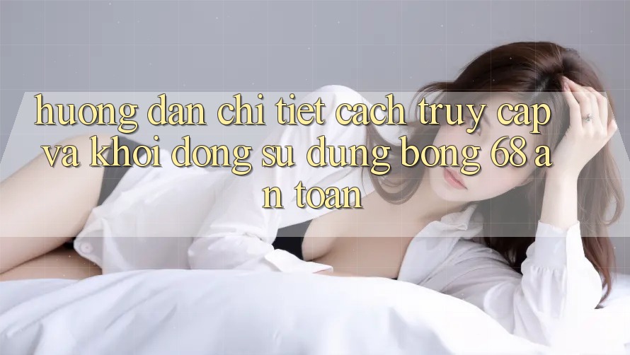 Hướng Dẫn Chi Tiết Cách Truy Cập Và Khởi động Sử dụng bong 68 An Toàn Hướng Dẫn Chi Tiết Cách Truy Cập Và Khởi động Sử dụng bong 68 An Toàn