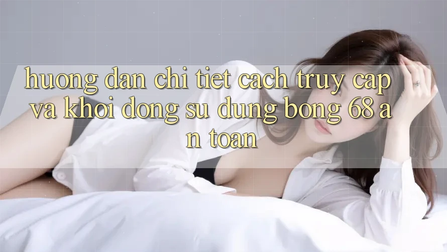 Hướng Dẫn Chi Tiết Cách Truy Cập Và Khởi động Sử dụng bong 68 An Toàn Hướng Dẫn Chi Tiết Cách Truy Cập Và Khởi động Sử dụng bong 68 An Toàn