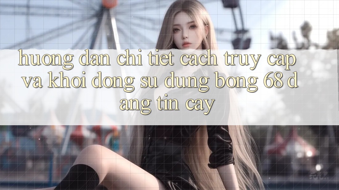 Hướng Dẫn Chi Tiết Cách Truy Cập Và Khởi động Sử dụng bong 68 Đáng tin cậy Hướng Dẫn Chi Tiết Cách Truy Cập Và Khởi động Sử dụng bong 68 Đáng tin cậy