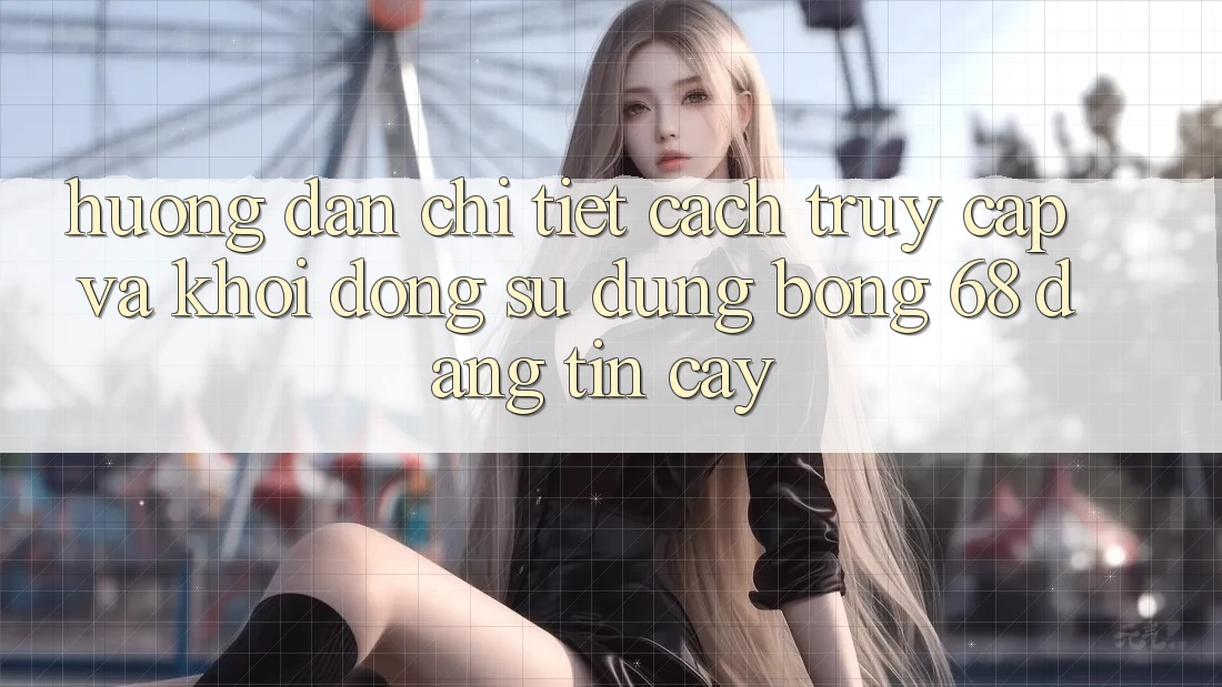 Hướng dẫn Chi Tiết Cách Truy Cập Và Khởi động Sử dụng bong 68 Đáng tin cậy Hướng dẫn Chi Tiết Cách Truy Cập Và Khởi động Sử dụng bong 68 Đáng tin cậy