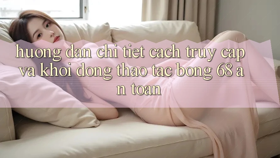 Hướng dẫn Chi Tiết Cách Truy Cập Và Khởi động Thao tác bong 68 An Toàn Hướng dẫn Chi Tiết Cách Truy Cập Và Khởi động Thao tác bong 68 An Toàn
