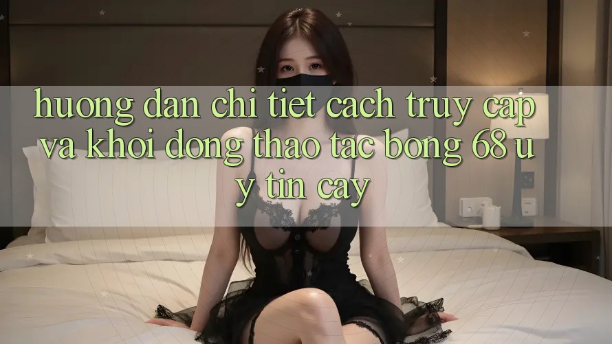 Hướng Dẫn Chi Tiết Cách Truy Cập Và Khởi động Thao tác bong 68 Uy tín cậy Hướng Dẫn Chi Tiết Cách Truy Cập Và Khởi động Thao tác bong 68 Uy tín cậy
