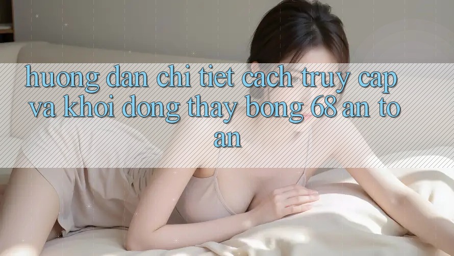 Hướng Dẫn Chi Tiết Cách Truy Cập Và Khởi động Thấy bong 68 An Toàn Hướng Dẫn Chi Tiết Cách Truy Cập Và Khởi động Thấy bong 68 An Toàn