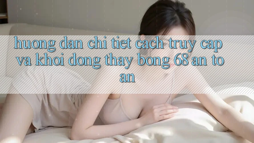 Hướng Dẫn Chi Tiết Cách Truy Cập Và Khởi động Thấy bong 68 An Toàn