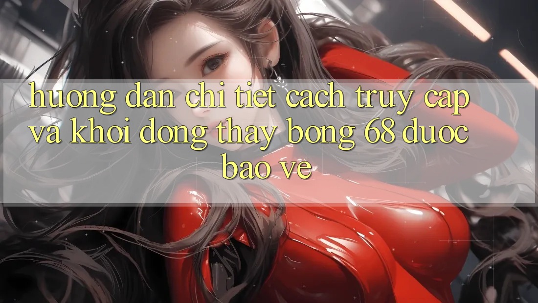 Hướng Dẫn Chi Tiết Cách Truy Cập Và Khởi động Thấy bong 68 Được bảo vệ Hướng Dẫn Chi Tiết Cách Truy Cập Và Khởi động Thấy bong 68 Được bảo vệ