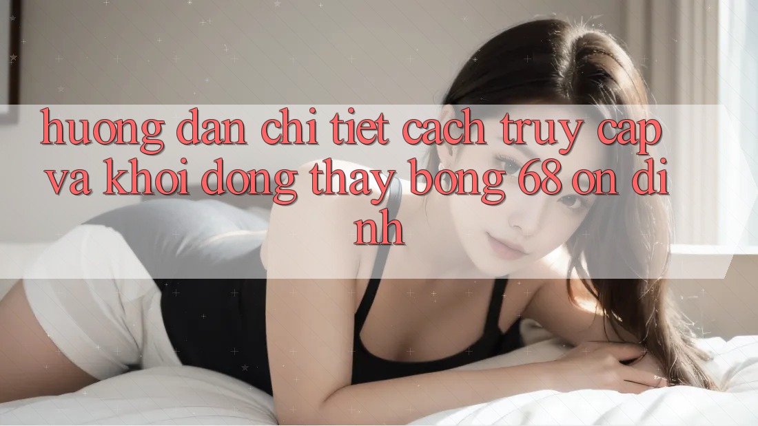 Hướng Dẫn Chi Tiết Cách Truy Cập Và Khởi động Thấy bong 68 Ổn định Hướng Dẫn Chi Tiết Cách Truy Cập Và Khởi động Thấy bong 68 Ổn định