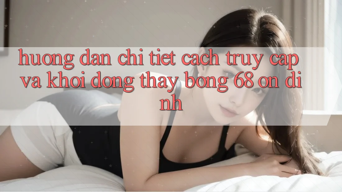 Hướng Dẫn Chi Tiết Cách Truy Cập Và Khởi động Thấy bong 68 Ổn định