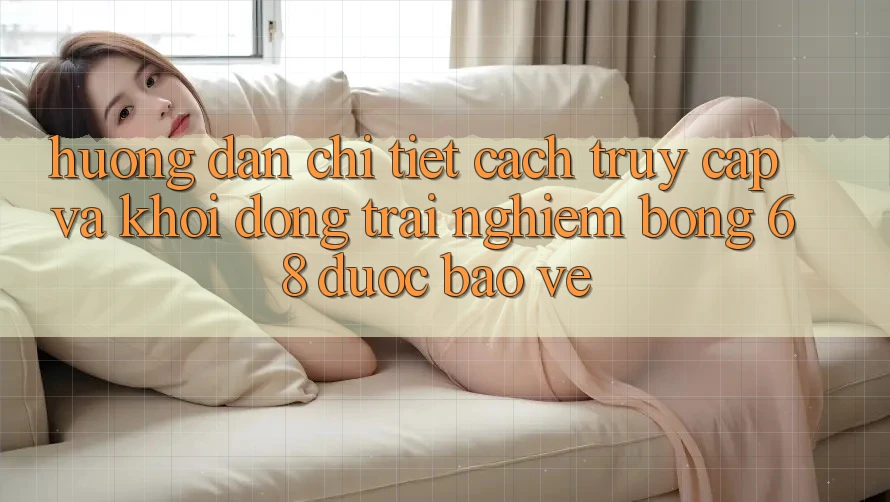 Hướng Dẫn Chi Tiết Cách Truy Cập Và Khởi động Trải Nghiệm bong 68 Được bảo vệ Hướng Dẫn Chi Tiết Cách Truy Cập Và Khởi động Trải Nghiệm bong 68 Được bảo vệ