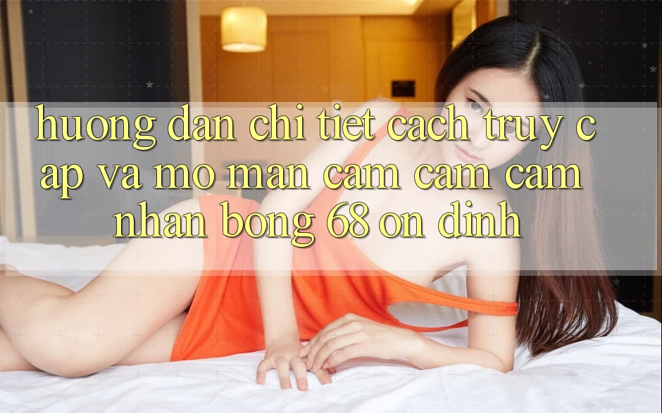 Hướng Dẫn Chi Tiết Cách Truy Cập Và Mở màn Cảm cảm cảm nhận bong 68 Ổn định Hướng Dẫn Chi Tiết Cách Truy Cập Và Mở màn Cảm cảm cảm nhận bong 68 Ổn định
