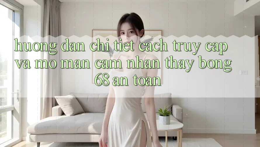 Hướng Dẫn Chi Tiết Cách Truy Cập Và Mở màn Cảm nhận thấy bong 68 An Toàn Hướng Dẫn Chi Tiết Cách Truy Cập Và Mở màn Cảm nhận thấy bong 68 An Toàn
