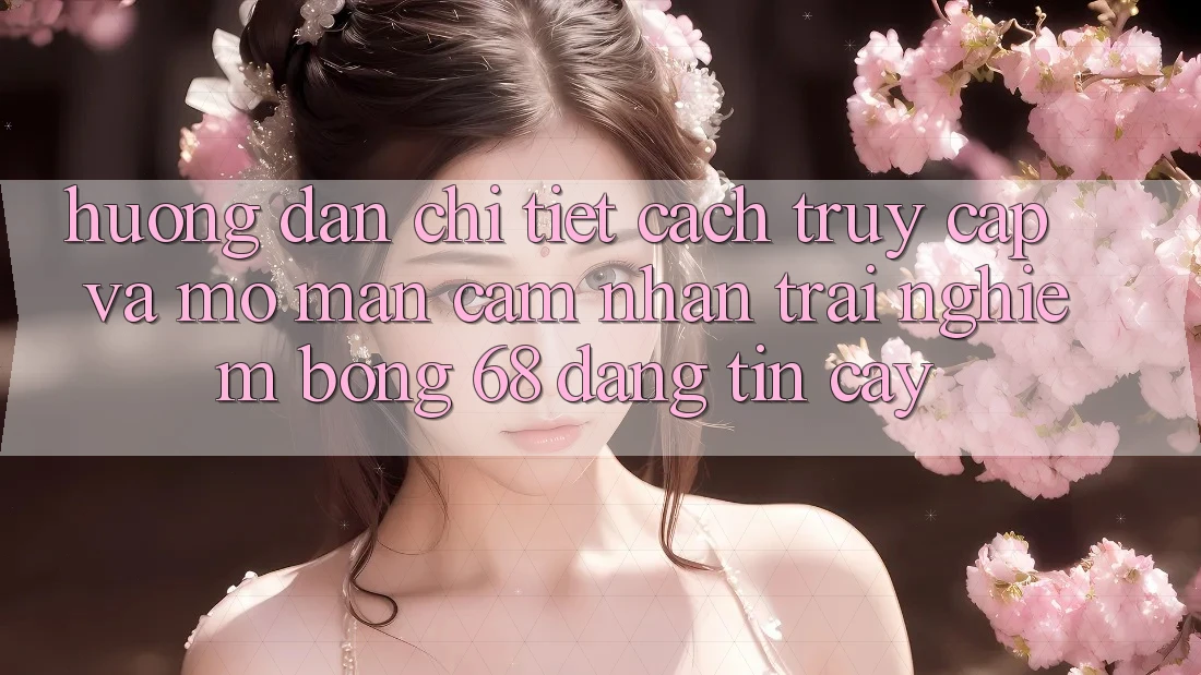 Hướng Dẫn Chi Tiết Cách Truy Cập Và Mở màn Cảm nhận trải nghiệm bong 68 Đáng tin cậy Hướng Dẫn Chi Tiết Cách Truy Cập Và Mở màn Cảm nhận trải nghiệm bong 68 Đáng tin cậy