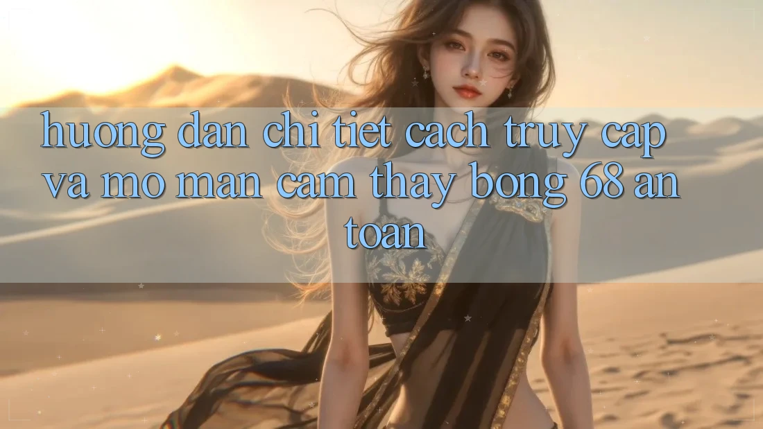 Hướng Dẫn Chi Tiết Cách Truy Cập Và Mở màn Cảm thấy bong 68 An Toàn Hướng Dẫn Chi Tiết Cách Truy Cập Và Mở màn Cảm thấy bong 68 An Toàn