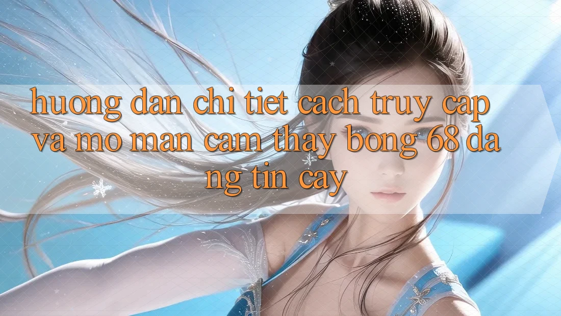 Hướng Dẫn Chi Tiết Cách Truy Cập Và Mở màn Cảm thấy bong 68 Đáng tin cậy Hướng Dẫn Chi Tiết Cách Truy Cập Và Mở màn Cảm thấy bong 68 Đáng tin cậy