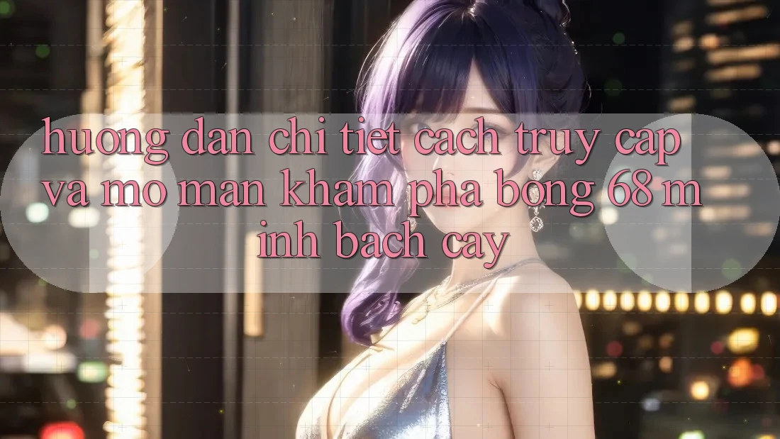 Hướng dẫn Chi Tiết Cách Truy Cập Và Mở màn Khám phá bong 68 Minh bạch cậy Hướng dẫn Chi Tiết Cách Truy Cập Và Mở màn Khám phá bong 68 Minh bạch cậy