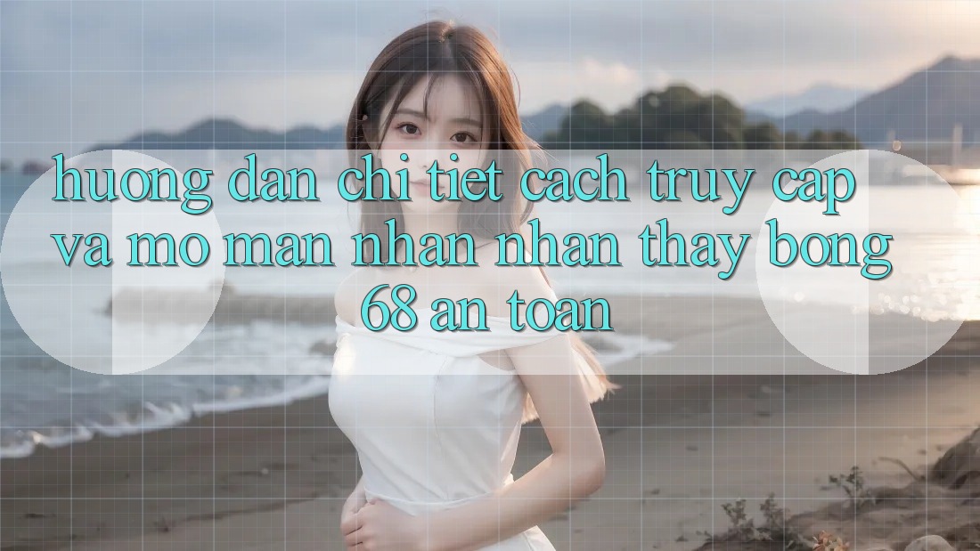 Hướng Dẫn Chi Tiết Cách Truy Cập Và Mở màn Nhận nhận thấy bong 68 An Toàn Hướng Dẫn Chi Tiết Cách Truy Cập Và Mở màn Nhận nhận thấy bong 68 An Toàn